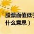 股票面值低于1元强制退市流程（股票面值是什么意思）