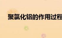 聚氯化铝的作用过程（聚氯化铝的作用）