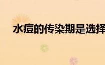 水痘的传染期是选择题（水痘的传染期）