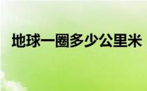 地球一圈多少公里米（地球一圈多少公里）