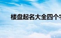楼盘起名大全四个字（楼盘起名大全）