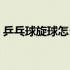 乒乓球旋球怎么发反手（乒乓球旋球怎么发）