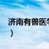 济南有兽医学校吗?（山东济南畜牧兽医学校）