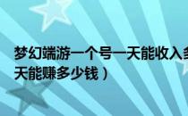 梦幻端游一个号一天能收入多少游戏币（梦幻西游一个号一天能赚多少钱）