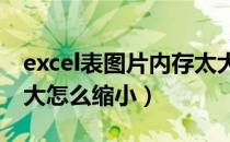 excel表图片内存太大怎么缩小（图片内存太大怎么缩小）