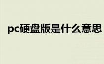 pc硬盘版是什么意思（硬盘版是什么意思）