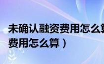 未确认融资费用怎么算更好理解（未确认融资费用怎么算）