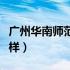 广州华南师范大学怎么样（华南师范大学怎么样）