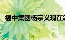 福中集团杨宗义现在怎么样了（福中集团）
