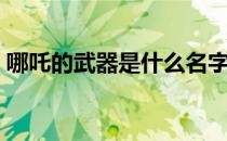 哪吒的武器是什么名字（哪吒的武器是什么）