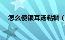 怎么使银耳汤粘稠（如何让银耳汤粘稠）