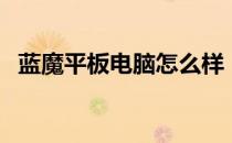 蓝魔平板电脑怎么样（蓝魔平板电脑官网）