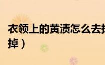 衣领上的黄渍怎么去掉（衣领上的黄渍怎么洗掉）