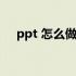 ppt 怎么做视频（ppt怎么做视频短片）
