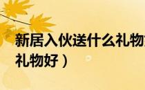 新居入伙送什么礼物好呢?（新居入伙送什么礼物好）