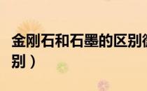 金刚石和石墨的区别微观（金刚石和石墨的区别）
