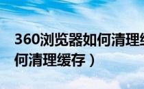 360浏览器如何清理缓存垃圾（360浏览器如何清理缓存）