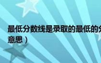 最低分数线是录取的最低的分数吗（最低录取分数线是什么意思）
