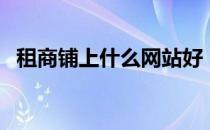 租商铺上什么网站好（租商铺去哪个网站）