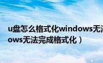 u盘怎么格式化windows无法完成格式化（u盘格式化windows无法完成格式化）