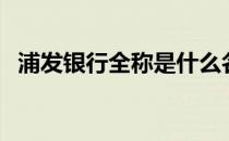 浦发银行全称是什么名字（浦发银行全称）