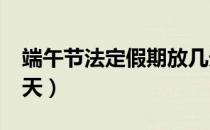 端午节法定假期放几天?（端午节法定放假几天）