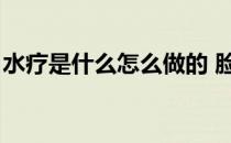 水疗是什么怎么做的 脸部视频（水疗是什么）