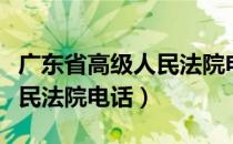 广东省高级人民法院电话咨询（广东省高级人民法院电话）