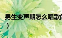 男生变声期怎么唱歌的（男生变声期怎么唱歌）