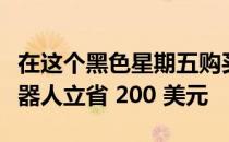 在这个黑色星期五购买 iRobot 最好的扫地机器人立省 200 美元