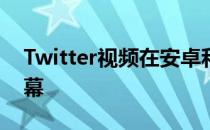 Twitter视频在安卓和iOS上都获得隐藏式字幕