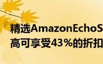 精选AmazonEchoShow和EchoDot今天最高可享受43%的折扣